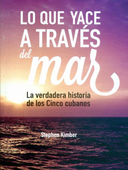 Lo que yace a través del mar. La verdadera historia de los Cinco cubanos, del escritor y periodista canadiense Stephen Kimber
